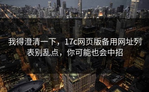 我得澄清一下，17c网页版备用网址列表别乱点，你可能也会中招