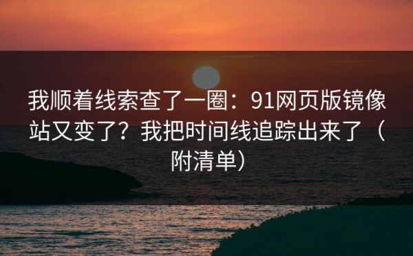 我顺着线索查了一圈：91网页版镜像站又变了？我把时间线追踪出来了（附清单）