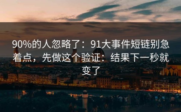 90%的人忽略了：91大事件短链别急着点，先做这个验证：结果下一秒就变了