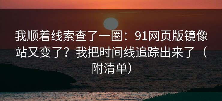 我顺着线索查了一圈：91网页版镜像站又变了？我把时间线追踪出来了（附清单）