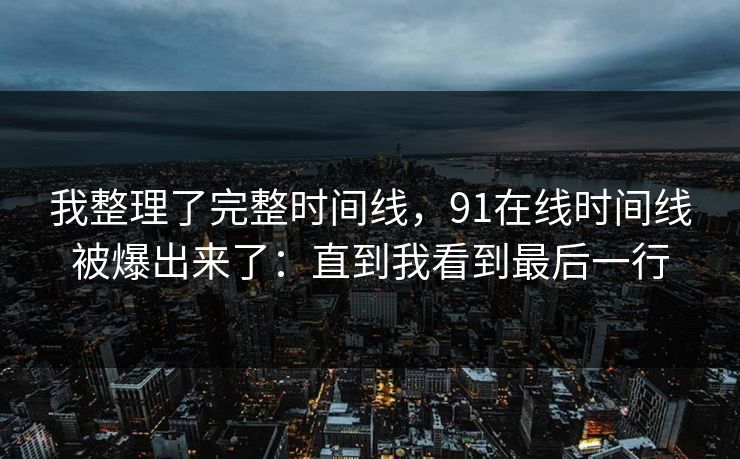 我整理了完整时间线,91在线时间线被爆出来了:直到我看到最后一行 我整理了完整时间线,91在线时间线被爆出来了:直到我看到最后一行